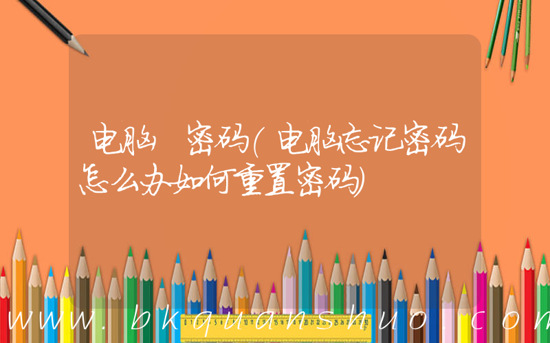 电脑 密码(电脑忘记密码怎么办如何重置密码)
